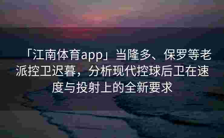 「江南体育app」当隆多、保罗等老派控卫迟暮，分析现代控球后卫在速度与投射上的全新要求