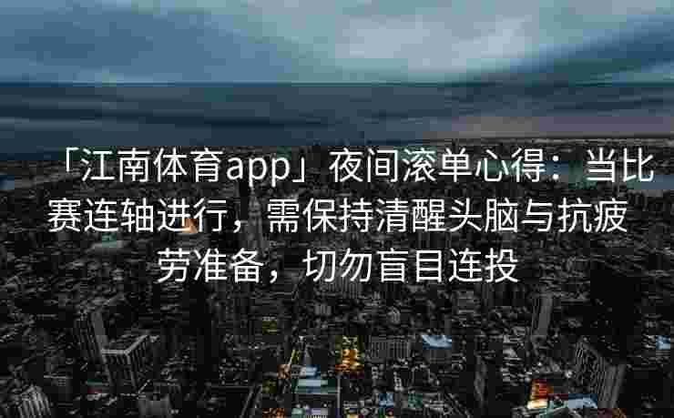 「江南体育app」夜间滚单心得：当比赛连轴进行，需保持清醒头脑与抗疲劳准备，切勿盲目连投