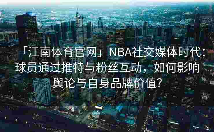「江南体育官网」NBA社交媒体时代：球员通过推特与粉丝互动，如何影响舆论与自身品牌价值？