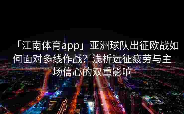 「江南体育app」亚洲球队出征欧战如何面对多线作战？浅析远征疲劳与主场信心的双重影响