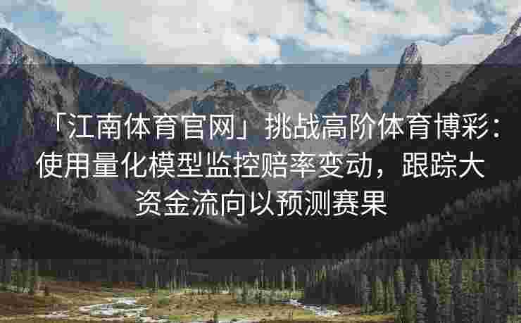 「江南体育官网」挑战高阶体育博彩：使用量化模型监控赔率变动，跟踪大资金流向以预测赛果
