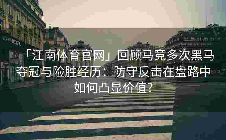「江南体育官网」回顾马竞多次黑马夺冠与险胜经历：防守反击在盘路中如何凸显价值？