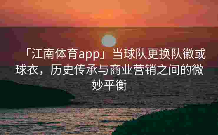 「江南体育app」当球队更换队徽或球衣，历史传承与商业营销之间的微妙平衡
