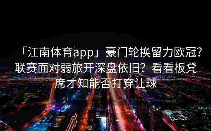 「江南体育app」豪门轮换留力欧冠？联赛面对弱旅开深盘依旧？看看板凳席才知能否打穿让球