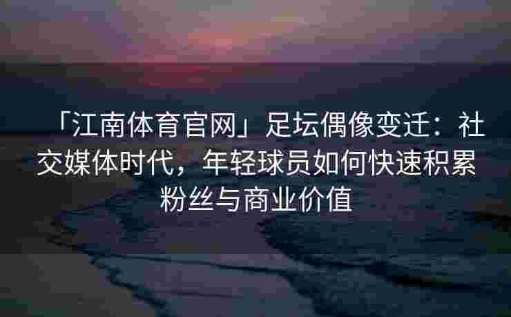 「江南体育官网」足坛偶像变迁：社交媒体时代，年轻球员如何快速积累粉丝与商业价值