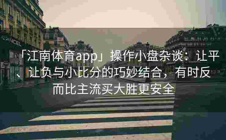 「江南体育app」操作小盘杂谈：让平、让负与小比分的巧妙结合，有时反而比主流买大胜更安全