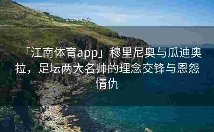 「江南体育app」穆里尼奥与瓜迪奥拉，足坛两大名帅的理念交锋与恩怨情仇