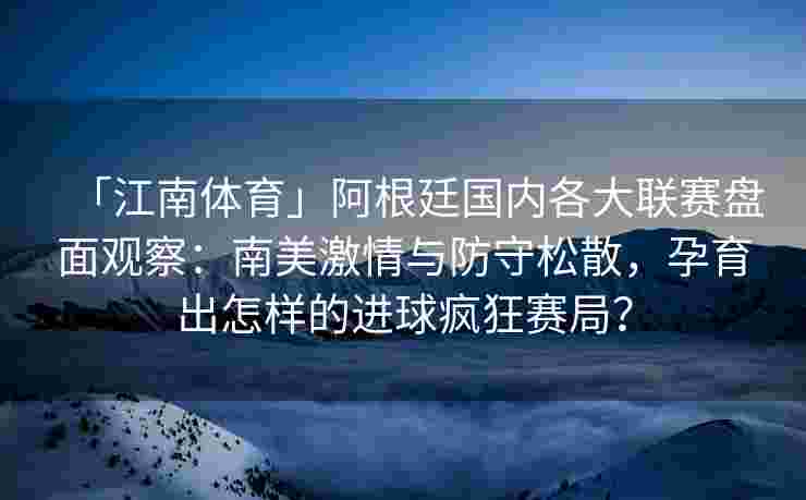 「江南体育」阿根廷国内各大联赛盘面观察：南美激情与防守松散，孕育出怎样的进球疯狂赛局？