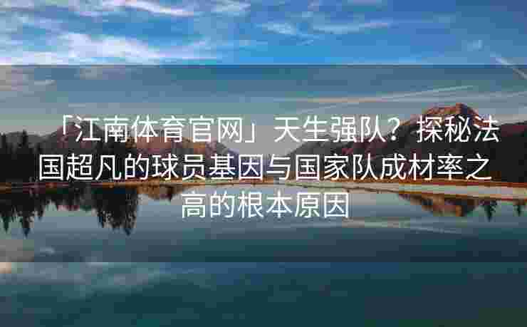 「江南体育官网」天生强队？探秘法国超凡的球员基因与国家队成材率之高的根本原因