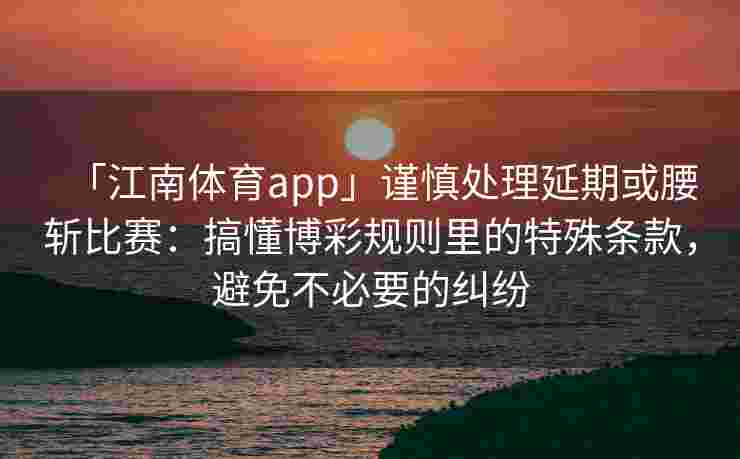「江南体育app」谨慎处理延期或腰斩比赛：搞懂博彩规则里的特殊条款，避免不必要的纠纷