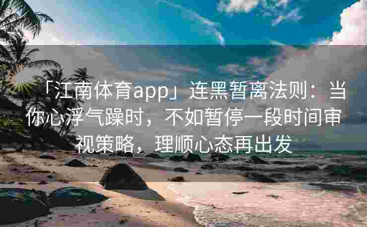 「江南体育app」连黑暂离法则：当你心浮气躁时，不如暂停一段时间审视策略，理顺心态再出发