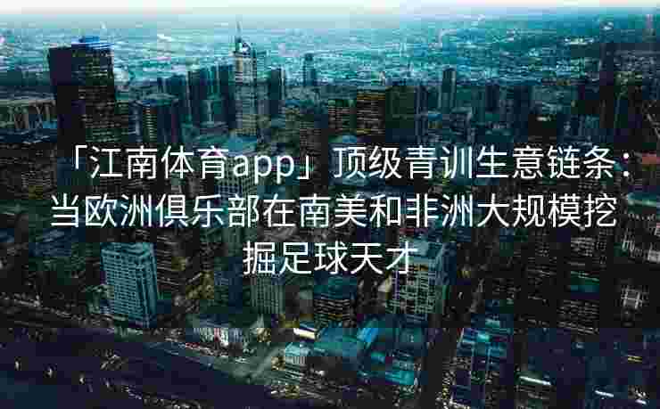 「江南体育app」顶级青训生意链条：当欧洲俱乐部在南美和非洲大规模挖掘足球天才
