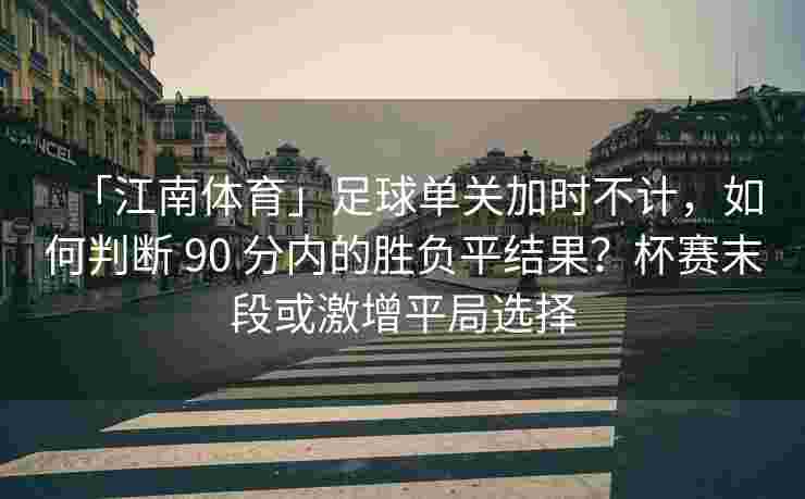 「江南体育」足球单关加时不计，如何判断 90 分内的胜负平结果？杯赛末段或激增平局选择