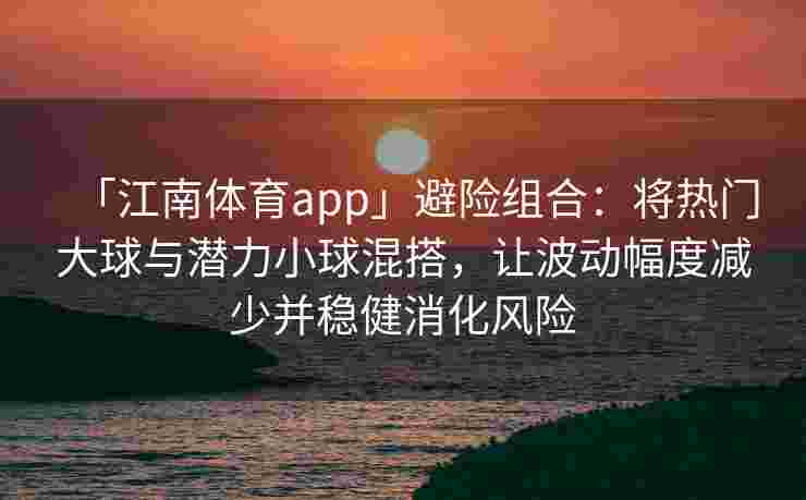 「江南体育app」避险组合：将热门大球与潜力小球混搭，让波动幅度减少并稳健消化风险