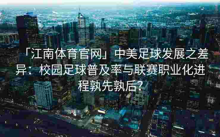 「江南体育官网」中美足球发展之差异：校园足球普及率与联赛职业化进程孰先孰后？