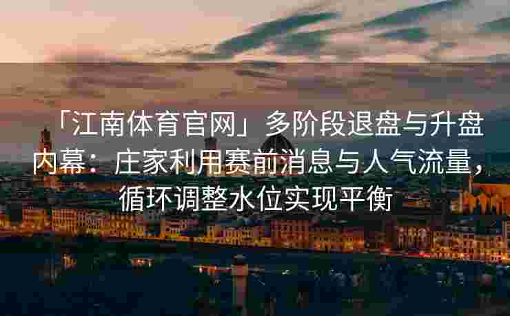 「江南体育官网」多阶段退盘与升盘内幕：庄家利用赛前消息与人气流量，循环调整水位实现平衡