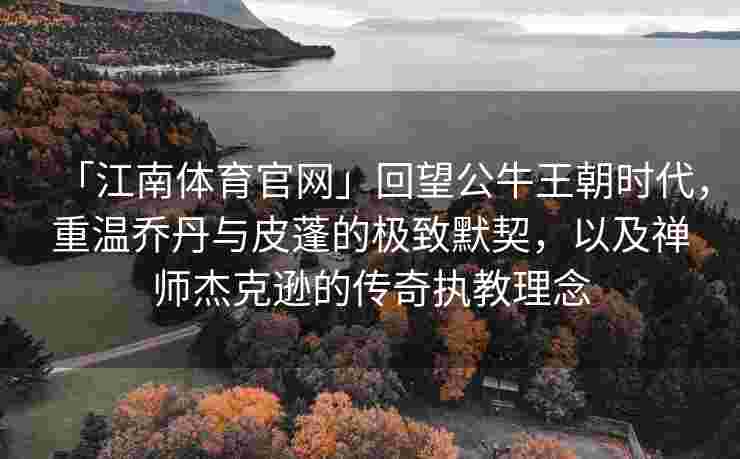 「江南体育官网」回望公牛王朝时代，重温乔丹与皮蓬的极致默契，以及禅师杰克逊的传奇执教理念