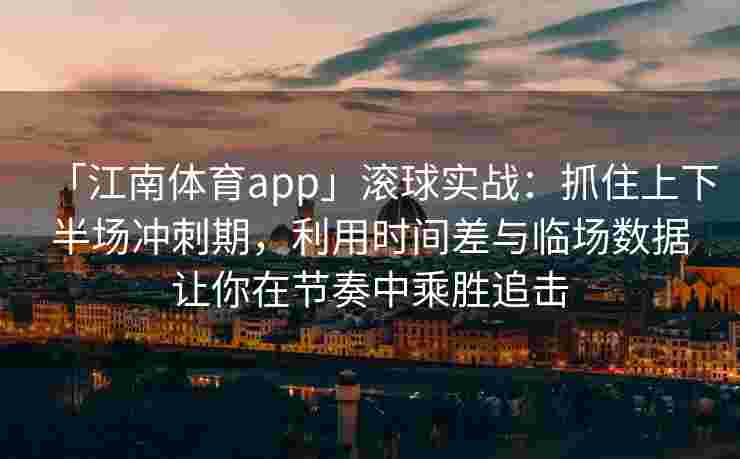 「江南体育app」滚球实战：抓住上下半场冲刺期，利用时间差与临场数据让你在节奏中乘胜追击
