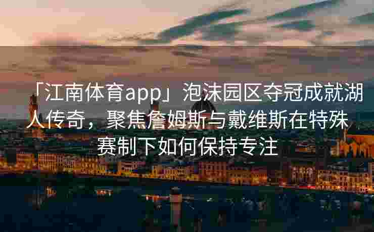 「江南体育app」泡沫园区夺冠成就湖人传奇，聚焦詹姆斯与戴维斯在特殊赛制下如何保持专注