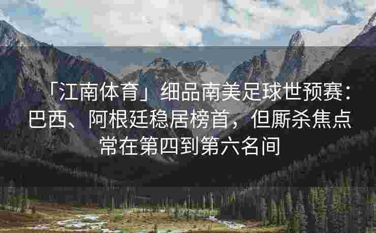 「江南体育」细品南美足球世预赛：巴西、阿根廷稳居榜首，但厮杀焦点常在第四到第六名间