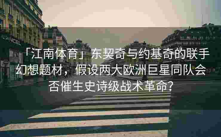 「江南体育」东契奇与约基奇的联手幻想题材，假设两大欧洲巨星同队会否催生史诗级战术革命？