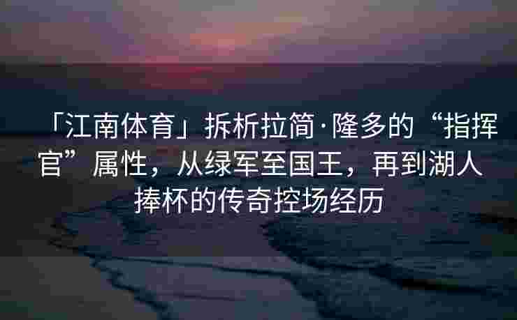 「江南体育」拆析拉简·隆多的“指挥官”属性，从绿军至国王，再到湖人捧杯的传奇控场经历