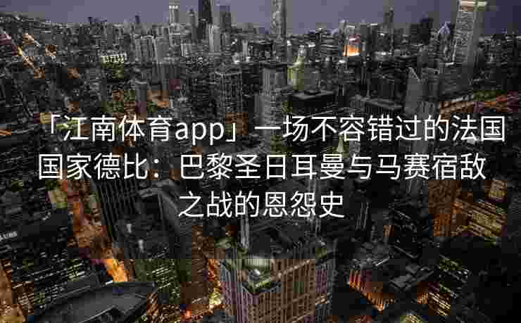 「江南体育app」一场不容错过的法国国家德比：巴黎圣日耳曼与马赛宿敌之战的恩怨史