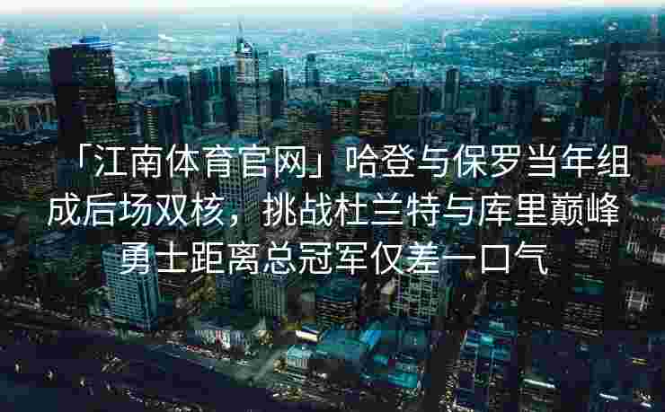 「江南体育官网」哈登与保罗当年组成后场双核，挑战杜兰特与库里巅峰勇士距离总冠军仅差一口气