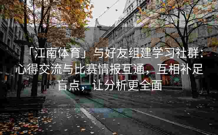 「江南体育」与好友组建学习社群：心得交流与比赛情报互通，互相补足盲点，让分析更全面