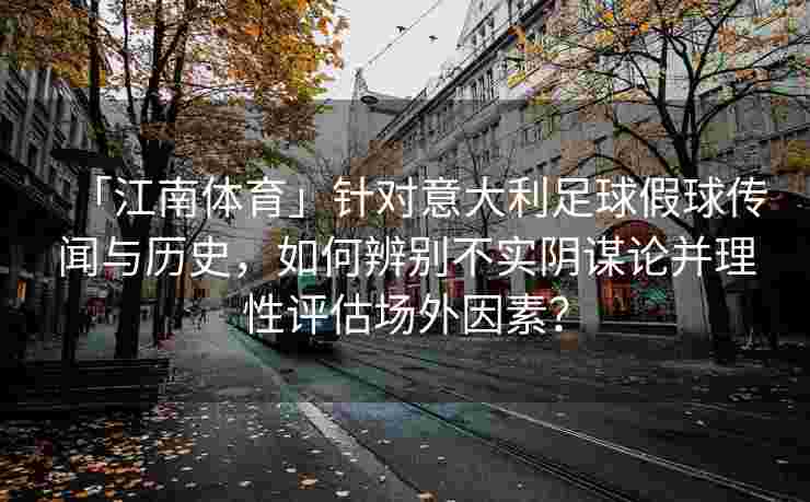 「江南体育」针对意大利足球假球传闻与历史，如何辨别不实阴谋论并理性评估场外因素？