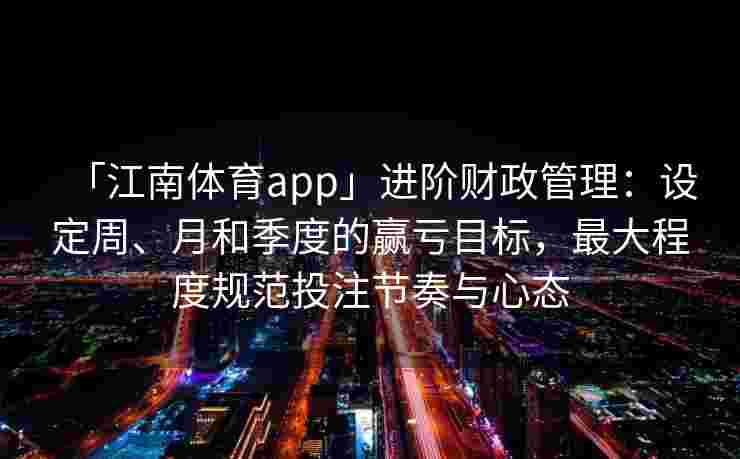 「江南体育app」进阶财政管理：设定周、月和季度的赢亏目标，最大程度规范投注节奏与心态