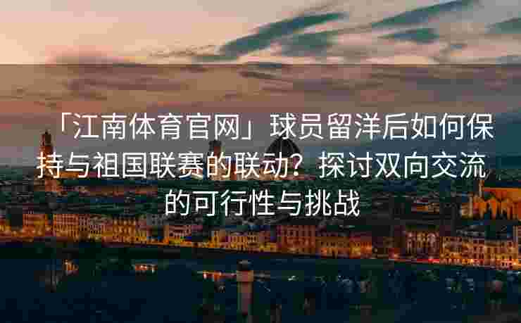 「江南体育官网」球员留洋后如何保持与祖国联赛的联动？探讨双向交流的可行性与挑战