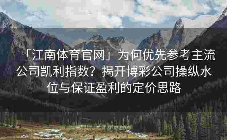 「江南体育官网」为何优先参考主流公司凯利指数？揭开博彩公司操纵水位与保证盈利的定价思路
