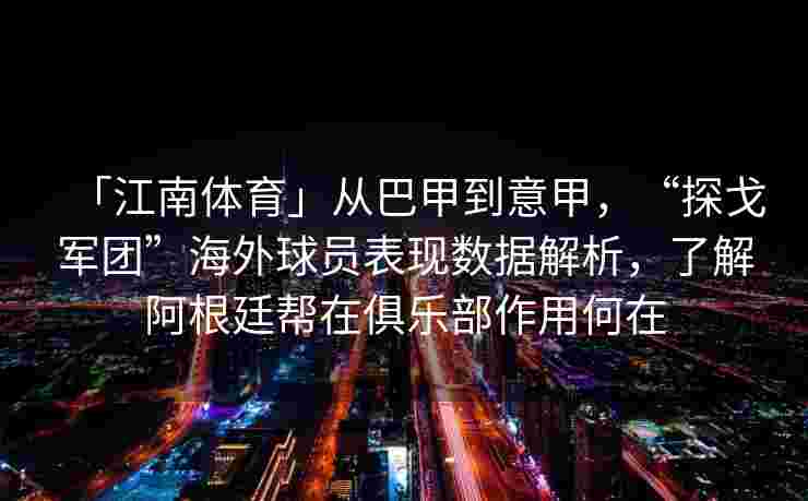 「江南体育」从巴甲到意甲，“探戈军团”海外球员表现数据解析，了解阿根廷帮在俱乐部作用何在