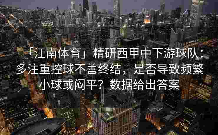 「江南体育」精研西甲中下游球队：多注重控球不善终结，是否导致频繁小球或闷平？数据给出答案