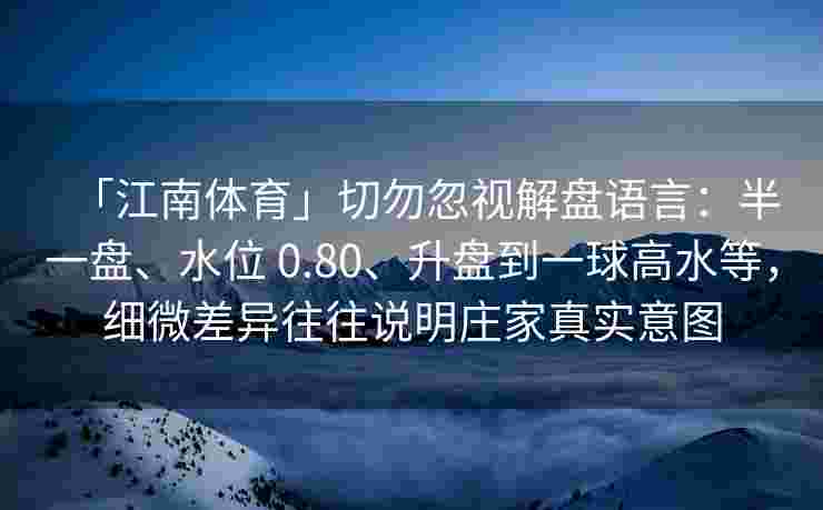 「江南体育」切勿忽视解盘语言:半一盘、水位 0.80、升盘到一球高水等,细微差异往往说明庄家真实意图