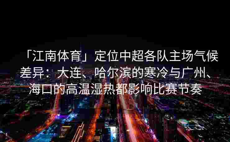 「江南体育」定位中超各队主场气候差异:大连、哈尔滨的寒冷与广州、海口的高温湿热都影响比赛节奏