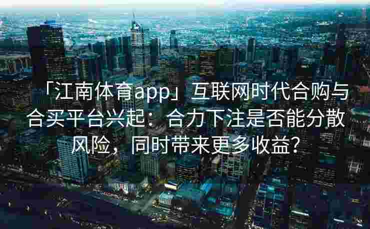 「江南体育app」互联网时代合购与合买平台兴起:合力下注是否能分散风险,同时带来更多收益?