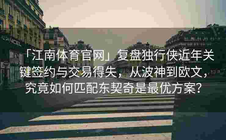 「江南体育官网」复盘独行侠近年关键签约与交易得失，从波神到欧文，究竟如何匹配东契奇是最优方案？