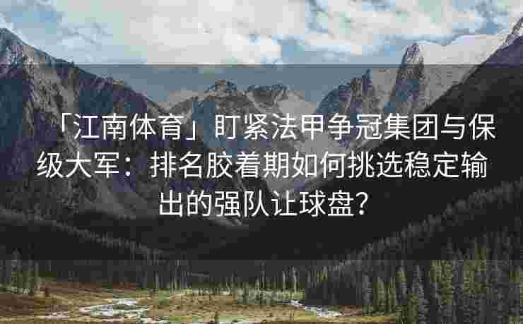 「江南体育」盯紧法甲争冠集团与保级大军：排名胶着期如何挑选稳定输出的强队让球盘？