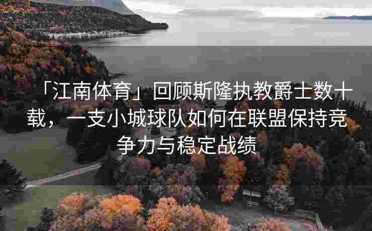 「江南体育」回顾斯隆执教爵士数十载，一支小城球队如何在联盟保持竞争力与稳定战绩