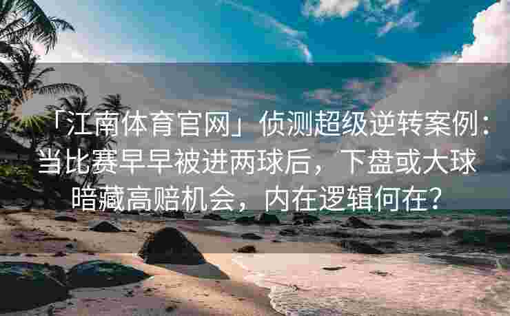 「江南体育官网」侦测超级逆转案例:当比赛早早被进两球后,下盘或大球暗藏高赔机会,内在逻辑何在?