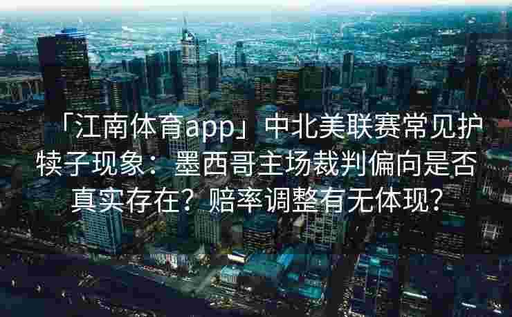 「江南体育app」中北美联赛常见护犊子现象：墨西哥主场裁判偏向是否真实存在？赔率调整有无体现？