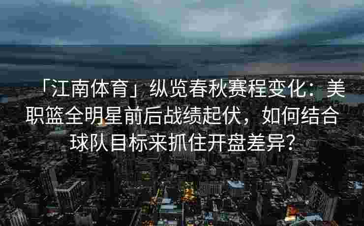 「江南体育」纵览春秋赛程变化：美职篮全明星前后战绩起伏，如何结合球队目标来抓住开盘差异？