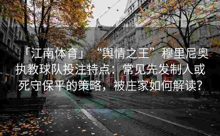 「江南体育」“舆情之王”穆里尼奥执教球队投注特点：常见先发制人或死守保平的策略，被庄家如何解读？