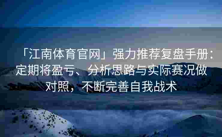「江南体育官网」强力推荐复盘手册：定期将盈亏、分析思路与实际赛况做对照，不断完善自我战术