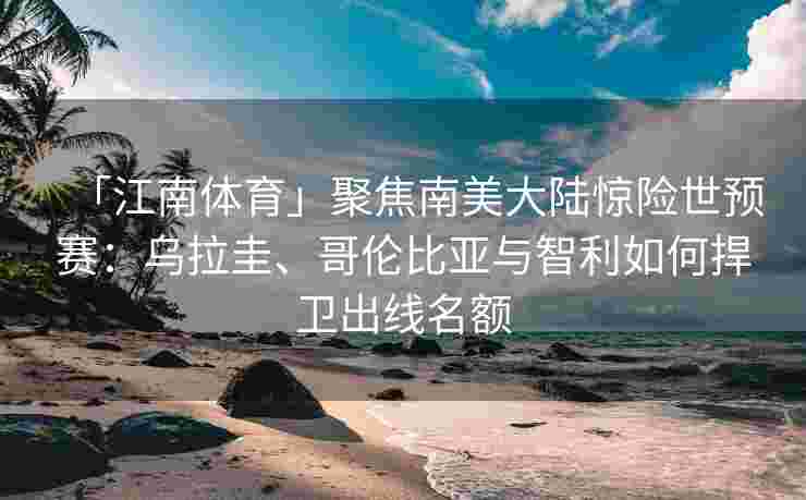 「江南体育」聚焦南美大陆惊险世预赛：乌拉圭、哥伦比亚与智利如何捍卫出线名额