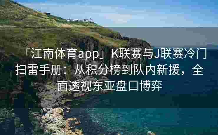 「江南体育app」K联赛与J联赛冷门扫雷手册：从积分榜到队内新援，全面透视东亚盘口博弈