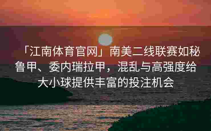 「江南体育官网」南美二线联赛如秘鲁甲、委内瑞拉甲，混乱与高强度给大小球提供丰富的投注机会